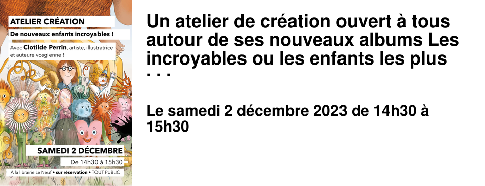Un atelier de cr�ation ouvert � tous autour de ses nouveaux albums Les incroyables ou les enfants les plus �tonnants que j'ai rencontr�s (Kal�idoscope) et De si mignons ogrillons (Seuil jeunesse). On ne pr�sente plus Clotilde, vosgienne et illustratrice de talent. Nous vous proposons la vente d'un tirage limit�, num�rot� et sign�, totalement in�dit et cr�� � l'image de la librairie par Clotilde...