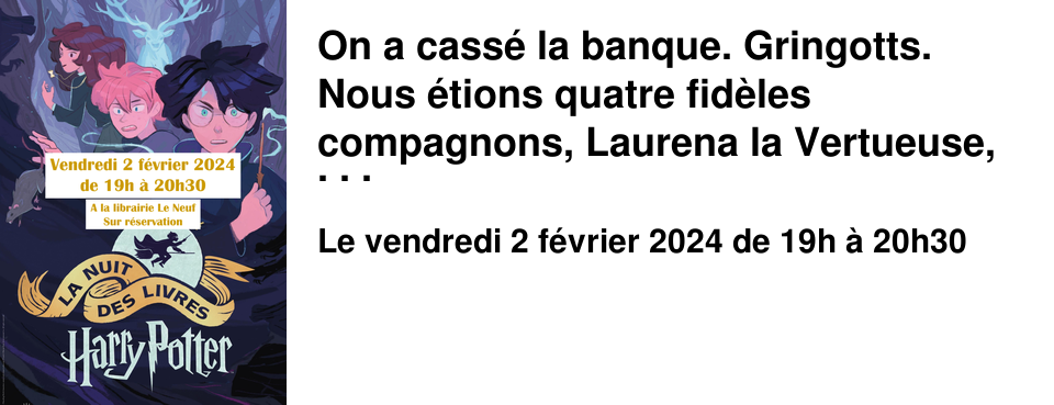 On a cass� la banque. Gringotts. Nous �tions quatre fid�les compagnons, Laurena la Vertueuse, Sabine l'Impitoyable, moi-m�me, Martin le rus�, magnifique, merveilleux, insaisissable, et Quentin. Arm�s de nos baguettes de pain massif, chevauchant nos fiers et vifs balais Alejandro, Diego, Miguel et Quentin II le bois�, nous avons d�jou� moult pi�ges, vaincu les plus rus�s gobelins, affront� de terribles dragons, an�anti des sortil�ges lanc�s il y a plus de mille ans, et nous avons ramen� une malle myst�rieuse. Nous avons d�cid� de partager ce tr�sor avec vous. Nous ouvrirons la malle le 2 f�vrier 2024 � 19h, � l'issue d'une s�rie d'�preuves afin de d�terminer qui est digne de go�ter � ce fabuleux tr�sor.