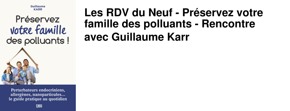 Les RDV du Neuf - Pr�servez votre famille des polluants - Rencontre avec Guillaume Karr