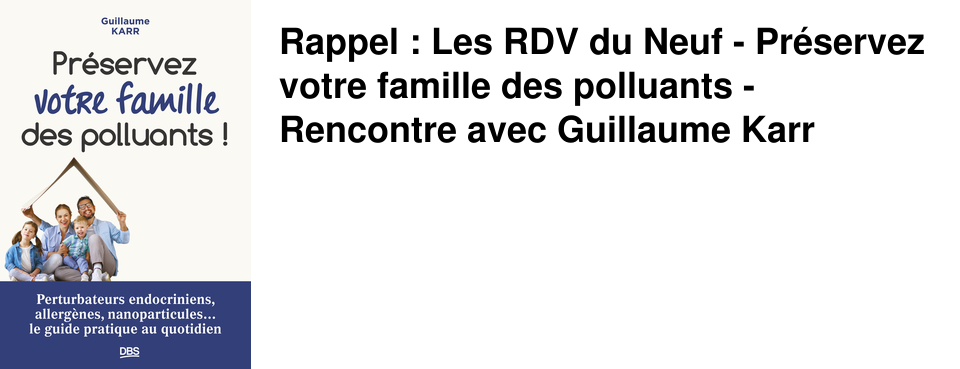 Rappel : Les RDV du Neuf - Pr�servez votre famille des polluants - Rencontre avec Guillaume Karr